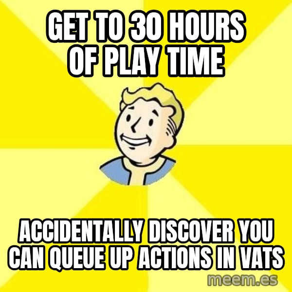 Fallout 3 meme: get to 30 hours of play time / accidentally discover you can queue up actions in VATS