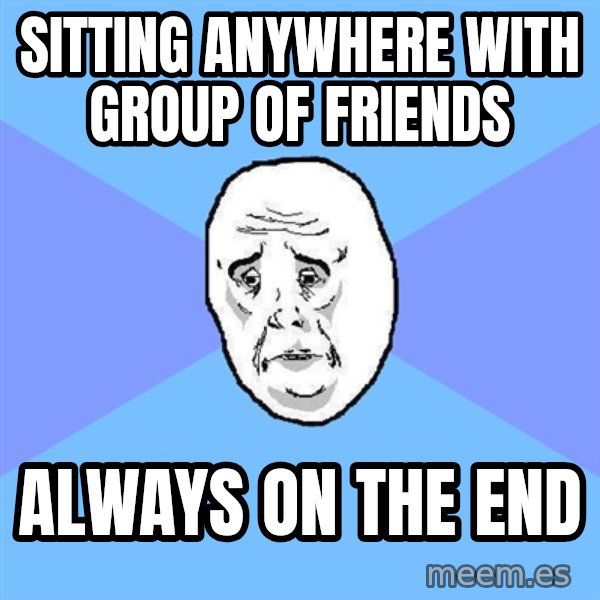 Okay Guy meme: sitting anywhere with group of friends / always on the end