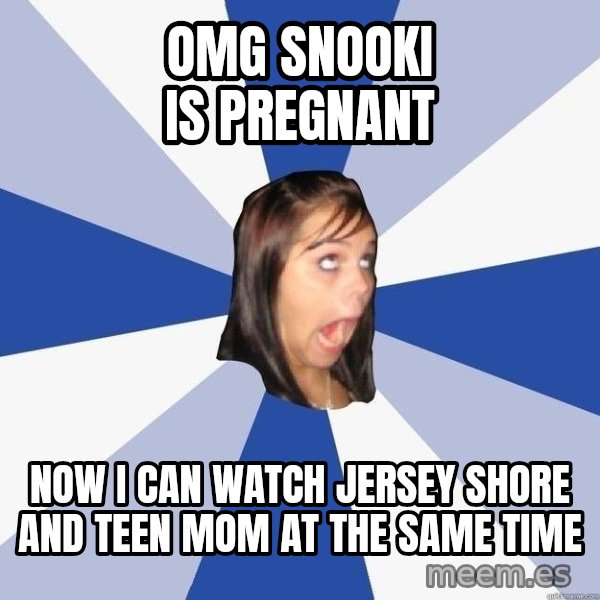 Annoying Facebook Girl meme: OMG Snooki is pregnant / now i can watch jersey shore and teen mom at the same time