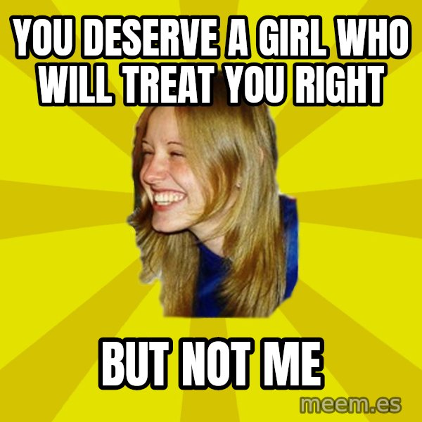 Trologirl meme: You deserve a girl who will treat you right / but not me