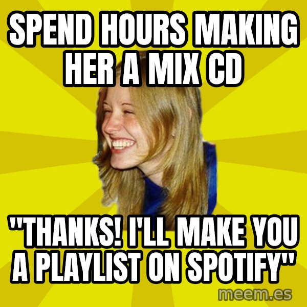 Trologirl meme: spend hours making her a mix cd / "thanks! i'll make you a playlist on spotify"
