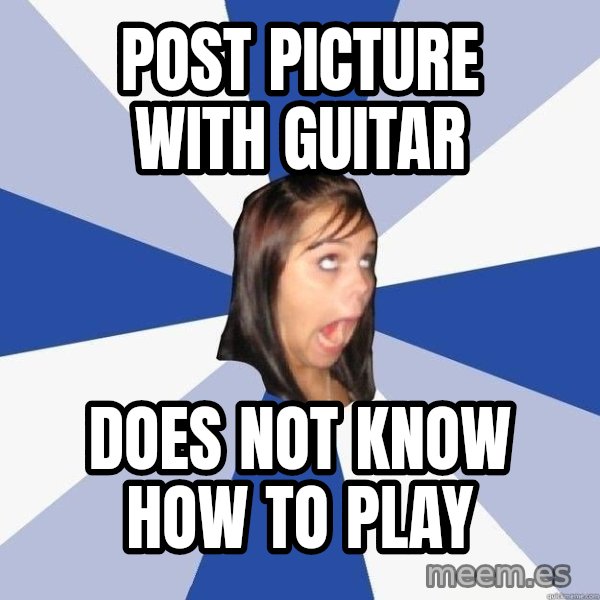 Annoying Facebook Girl meme: POST PICTURE WITH GUITAR / DOES NOT KNOW HOW TO PLAY