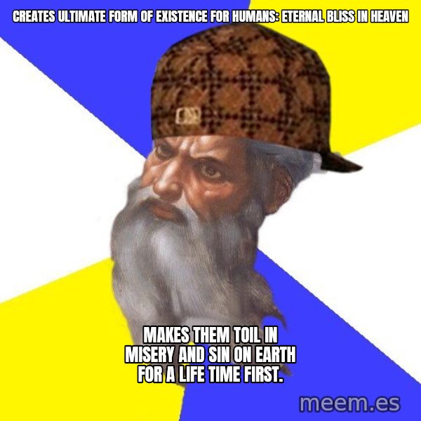 Scumbag God meme: creates ultimate form of existence for humans: eternal bliss in heaven / makes them toil in misery and sin on earth for a life time first.