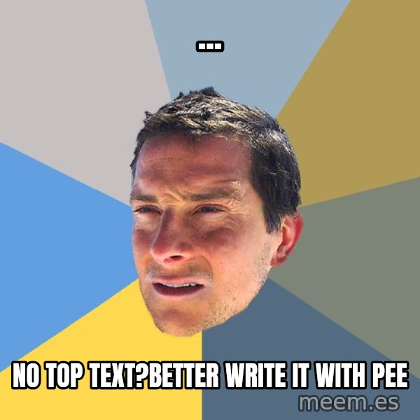 Bear Grylls meme: ... / no top text?better write it with pee