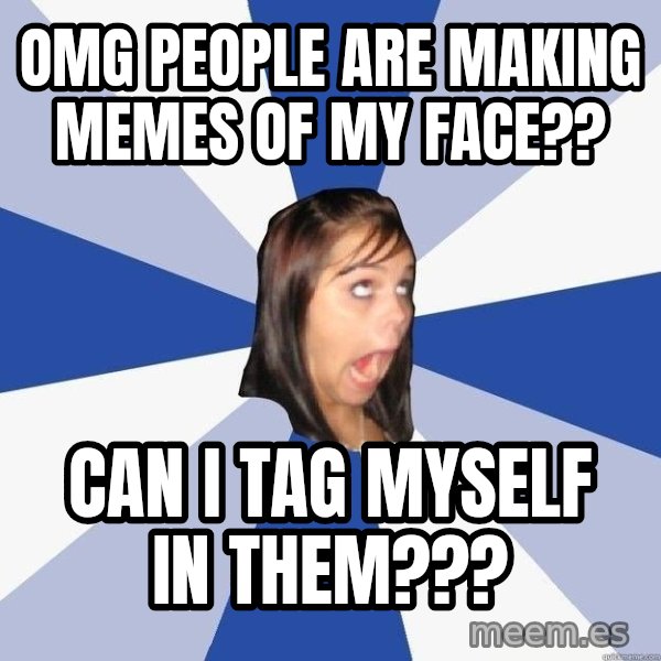Annoying Facebook Girl meme: omg people are making memes of my face?? / can i tag myself in them???