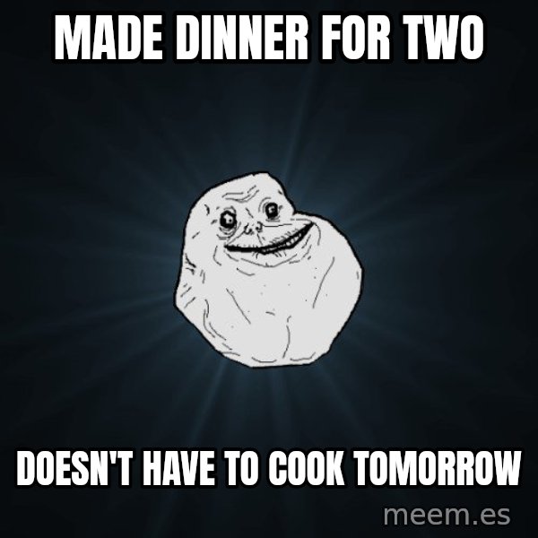 Forever Alone meme: made dinner for two / doesn't have to cook tomorrow