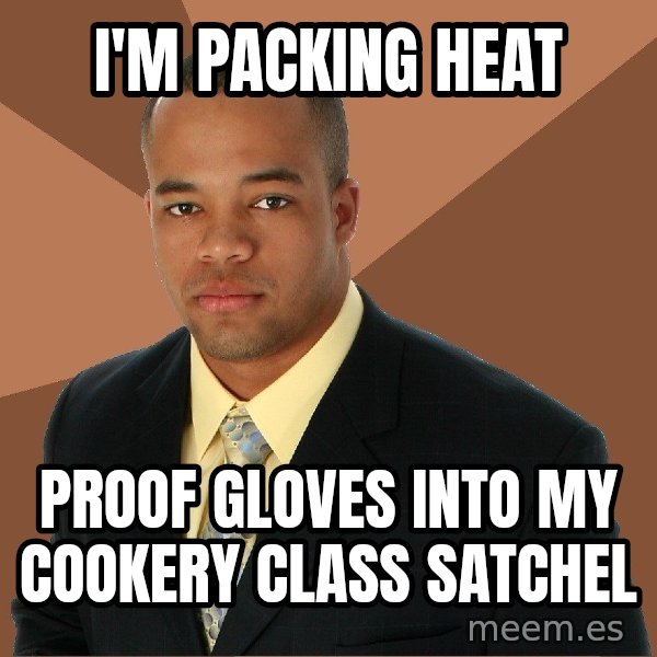 Successful Black Man meme: i'm packing heat / proof gloves into my cookery class satchel