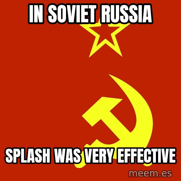 In Soviet Russia meme: In Soviet Russia / Splash was very effective
