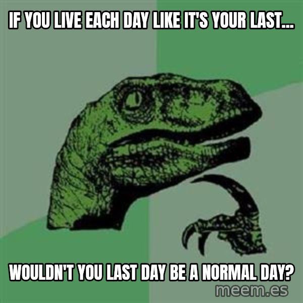 Philosoraptor meme: If you live each day like it's your last... / wouldn't you last day be a normal day?