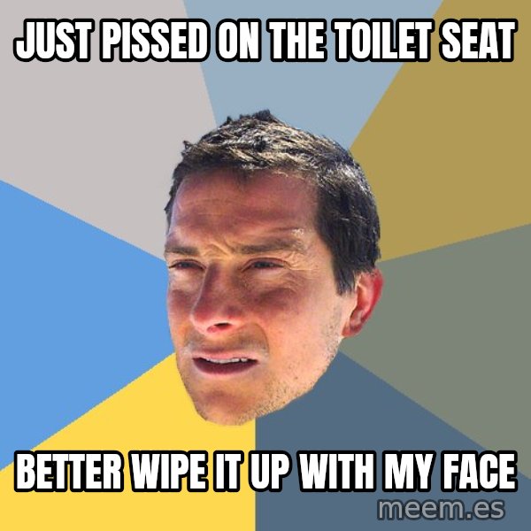 Bear Grylls meme: just pissed on the toilet seat / better wipe it up with my face
