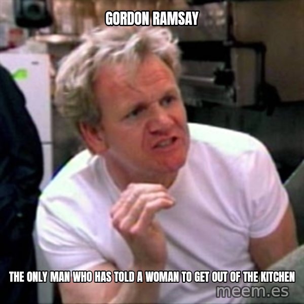 Gordon Ramsay meme: Gordon Ramsay / The only man who has told a woman to get out of the kitchen