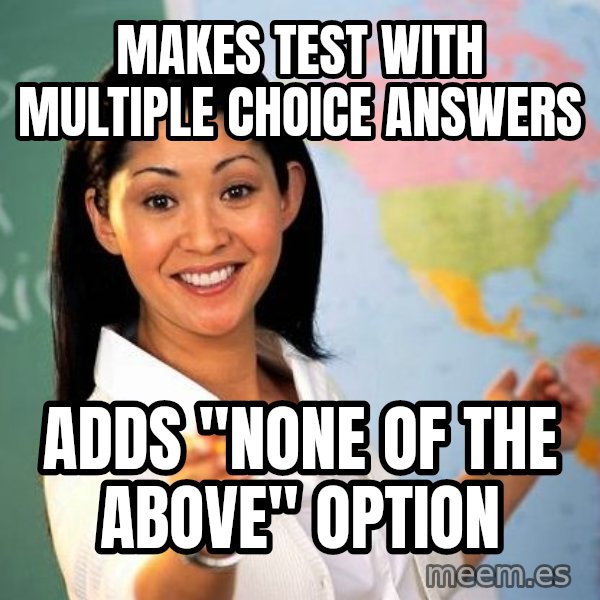 Unhelpful High School Teacher meme: makes test with multiple choice answers / adds ''none of the above'' option