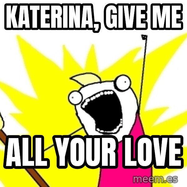X ALL THE THINGS meme: katerina, give me / all your love