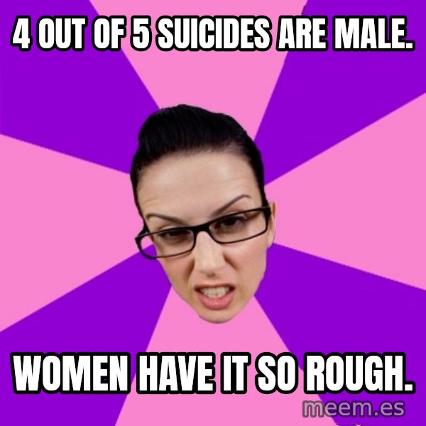 Privilege Denying Feminist meme: 4 out of 5 suicides are male. / Women have it so rough.