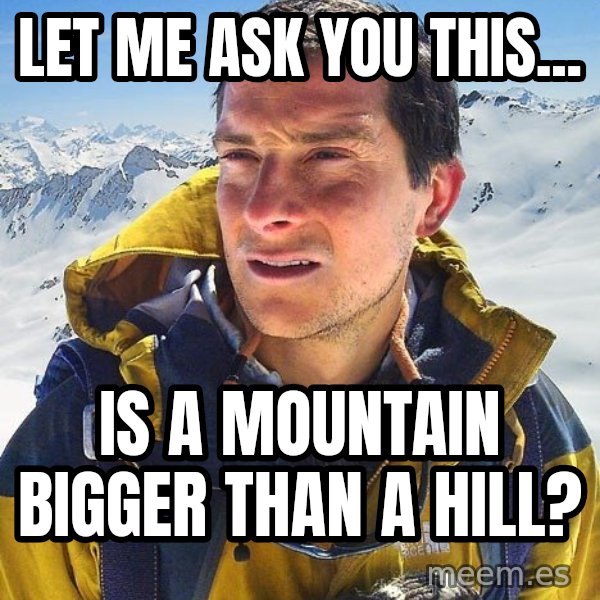 Bear Grylls meme: Let me ask you this... / is a mountain bigger than a hill?