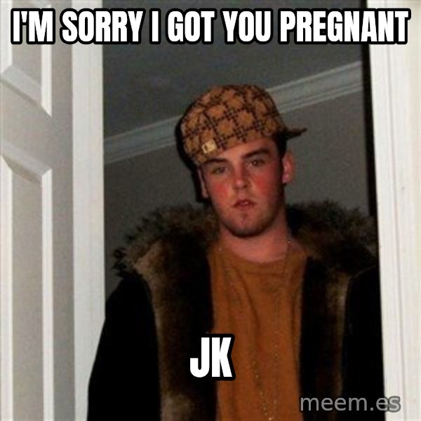Scumbag Steve meme: I'm sorry I got you pregnant / JK
