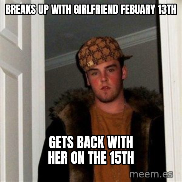 Scumbag Steve meme: Breaks up with girlfriend Febuary 13th / Gets back with her on the 15th