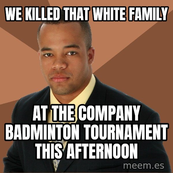 Successful Black Man meme: we killed that white family / at the company badminton tournament this afternoon