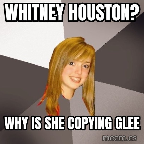 Musically Oblivious 8th Grader meme: whitney houston? / why is she copying Glee