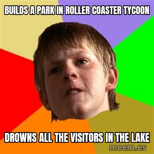 Angry School Boy meme: builds a park in roller coaster tycoon / drowns all the visitors in the lake