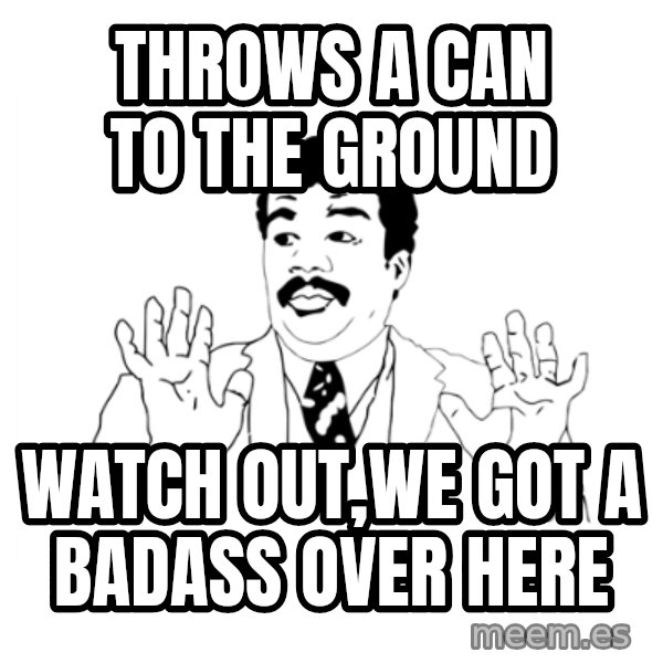 we got a badass over here meme: throws a can to the ground / Watch out,we got a badass over here