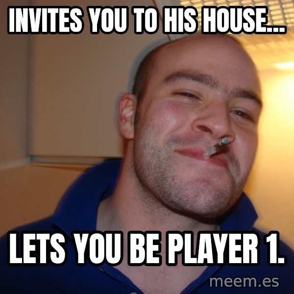 Good Guy Greg meme: Invites you to his house... / lets you be player 1.