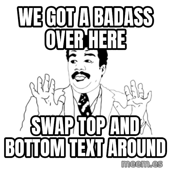 we got a badass over here meme: we got a badass over here / swap top and bottom text around