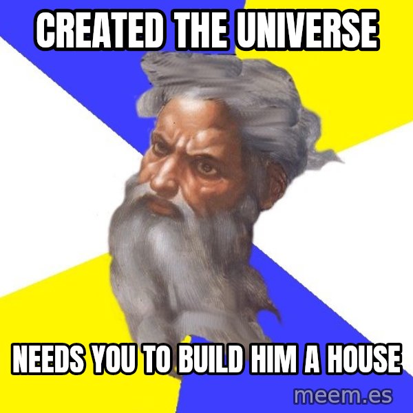God meme: created the universe / needs you to build him a house