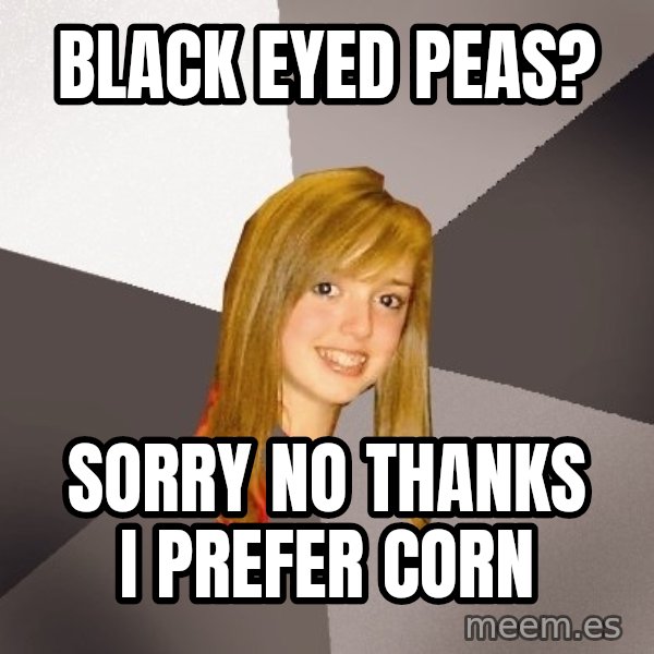Musically Oblivious 8th Grader meme: Black Eyed peas? / sorry no thanks I prefer corn