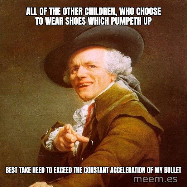 Joseph Ducreux meme: ALL OF THE OTHER CHILDREN, WHO choose to WEAR SHOES WHICH PUMPETH UP / bEST TAKE HEED TO EXCEED THE CONSTANT ACCELERATION of my bullet