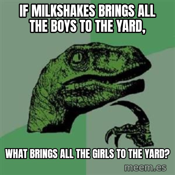 Philosoraptor meme: If milkshakes brings all the boys to the yard, / what brings all the girls to the yard?