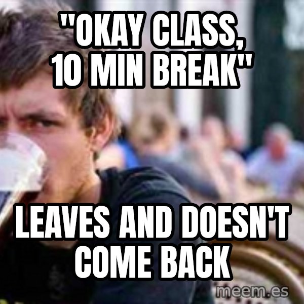 The Lazy College Senior meme: "Okay Class, 10 min Break" / Leaves and doesn't come back