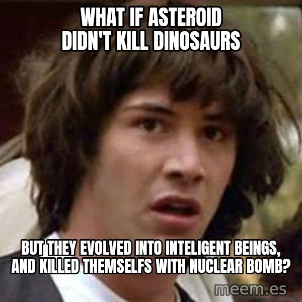 Conspiracy Keanu meme: What if asteroid didn't kill dinosaurs / but they evolved into inteligent beings, and killed themselfs with nuclear bomb?