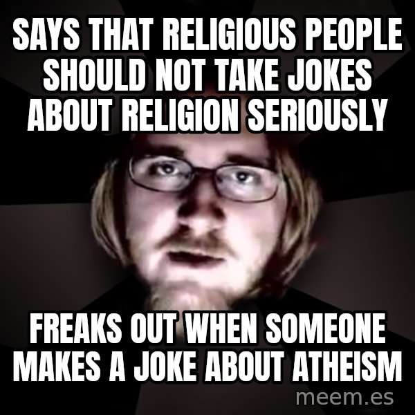 typical atheist meme: SAYS THAT RELIGIOUS PEOPLE SHOULD NOT TAKE JOKES ABOUT RELIGION SERIOUSLY / FREAKS OUT WHEN SOMEONE MAKES A JOKE ABOUT ATHEISM
