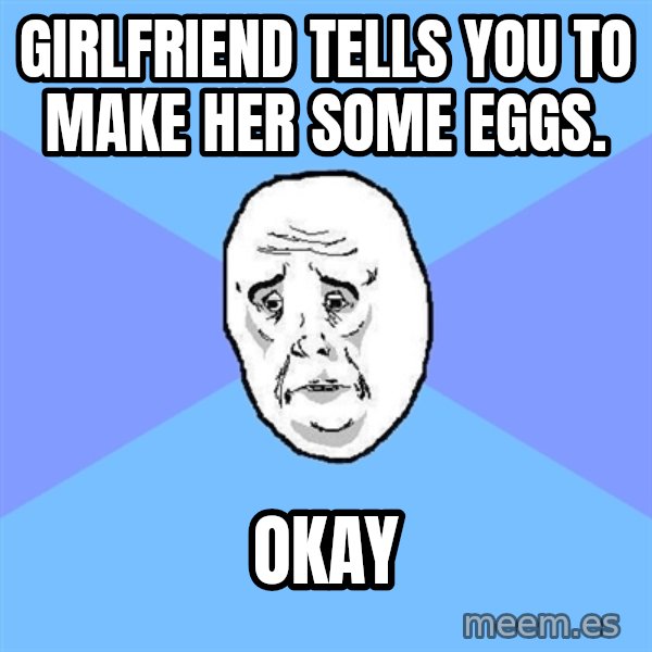 Okay Guy meme: girlfriend tells you to make her some eggs. / Okay