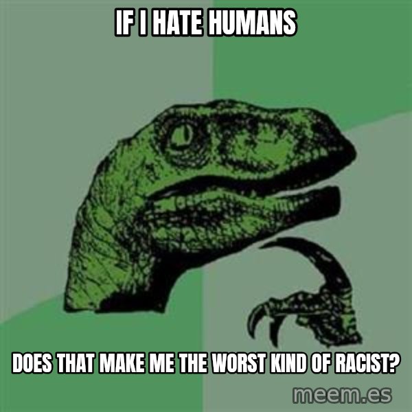 Philosoraptor meme: if I hate humans / does that make me the worst kind of racist?
