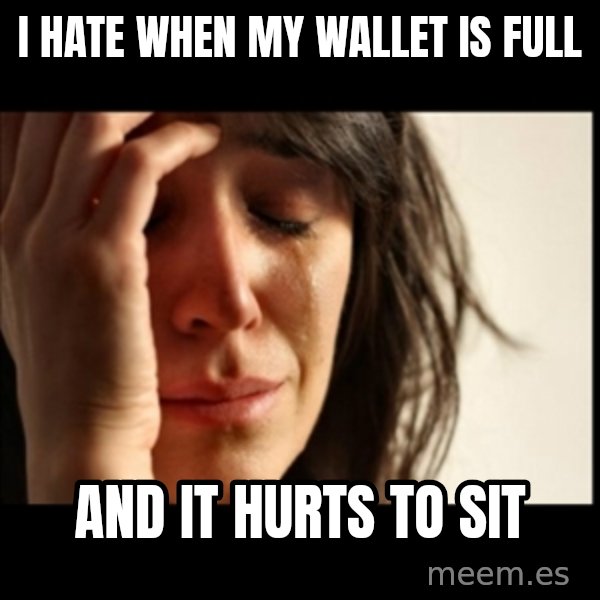 First World Problems meme: I hate when my wallet is full / and it hurts to sit