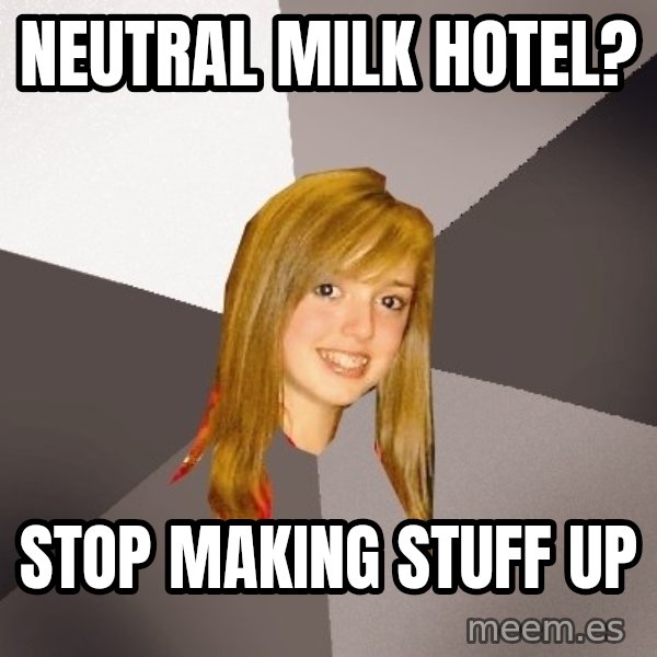 Musically Oblivious 8th Grader meme: Neutral milk hotel? / Stop making stuff up