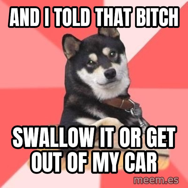 Cool Dog meme: and I told that bitch / swallow it or get out of my car