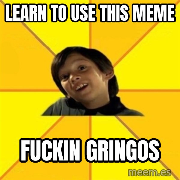 es bakans meme: learn to use this meme / fuckin gringos