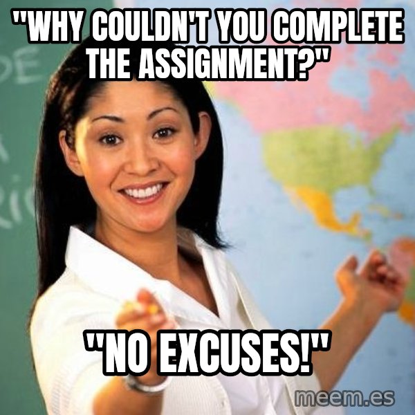Unhelpful High School Teacher meme: "why couldn't you complete the assignment?" / "no excuses!"