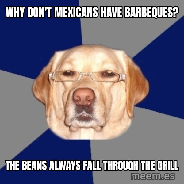 Racist Dawg meme: Why don't mexicans have barbeques? / The beans always fall through the grill