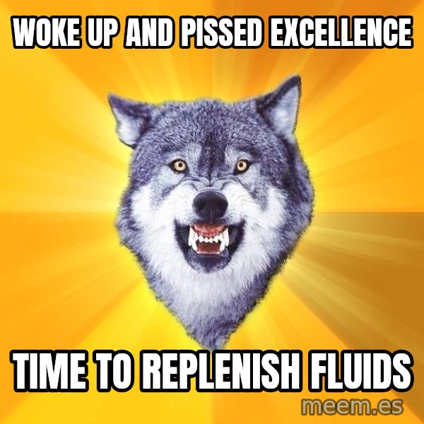 Courage Wolf meme: woke up and pissed excellence / time to replenish fluids