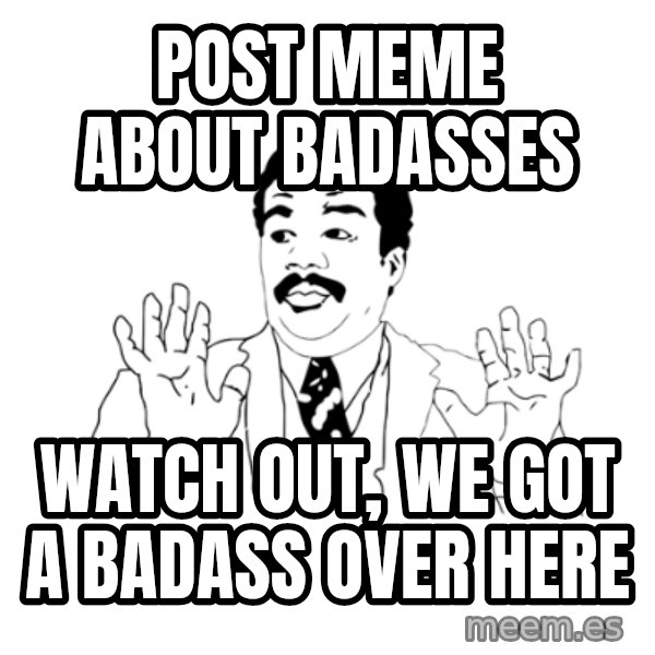 we got a badass over here meme: Post meme about badasses / watch out, we got a badass over here