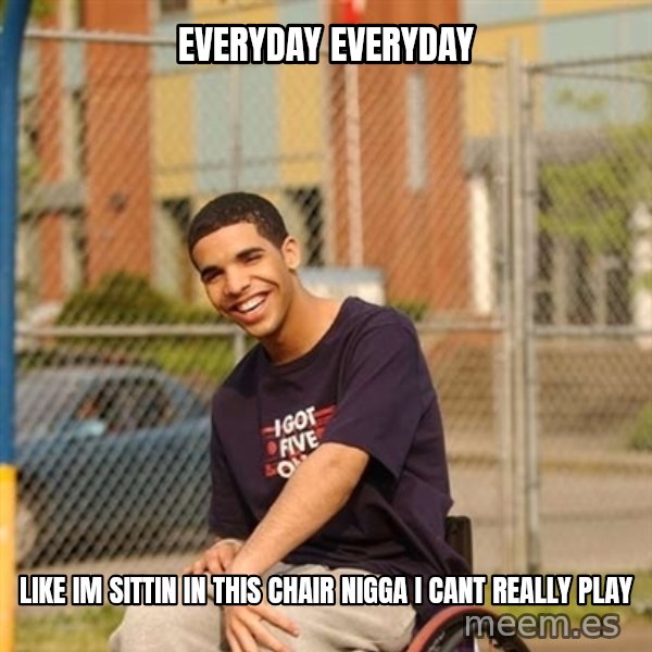 Drake Wheelchair meme: everyday everyday / like im sittin in this chair nigga i cant really play