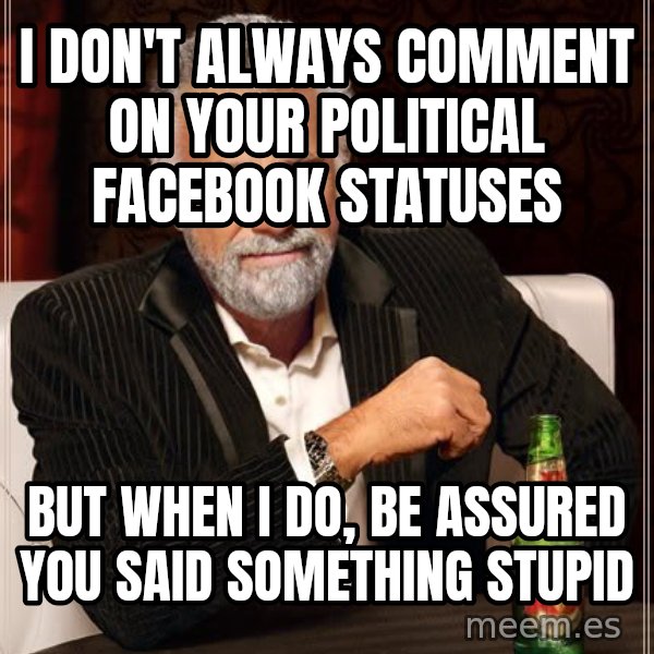 The Most Interesting Man In The World meme: I Don't always comment on your political facebook statuses / But when I do, be assured you said something stupid