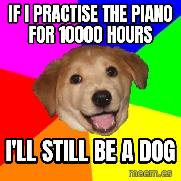 Advice Dog meme: If i practise the piano for 10000 hours / i'll still be a dog