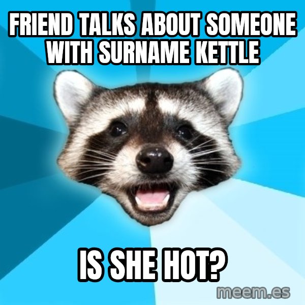 Lame Pun Coon meme: Friend talks about someone with surname Kettle / Is she hot?