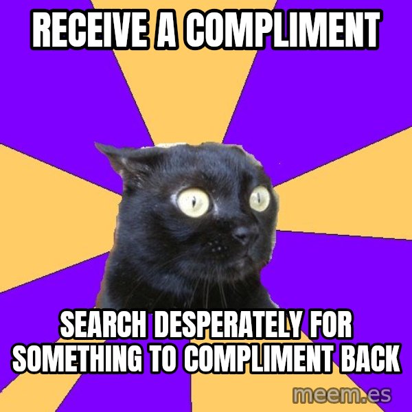 Anxiety Cat meme: RECEIVE A COMPLIMENT / SEARCH DESPERATELY FOR SOMETHING TO COMPLIMENT BACK