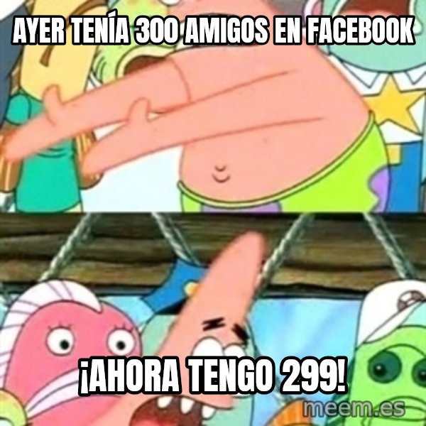 Push it Somewhere Else Patrick meme: ayer tenía 300 amigos en facebook / ¡ahora tengo 299!